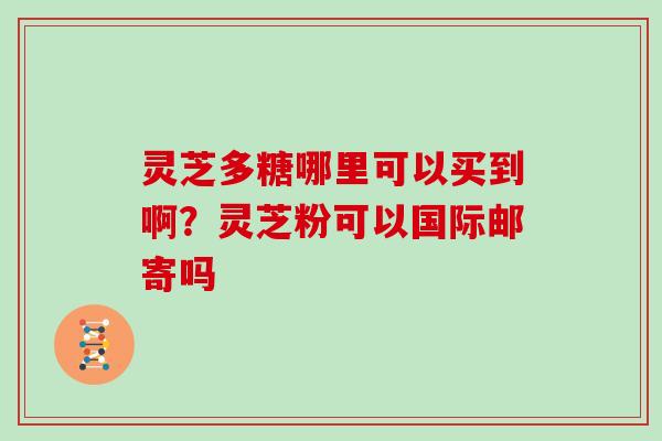 灵芝多糖哪里可以买到啊？灵芝粉可以国际邮寄吗