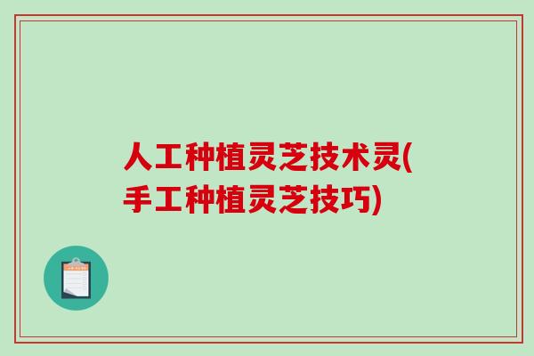 人工种植灵芝技术灵(手工种植灵芝技巧)