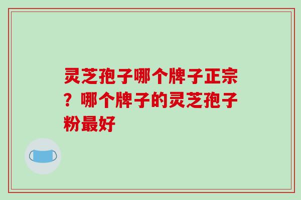 灵芝孢子哪个牌子正宗？哪个牌子的灵芝孢子粉好