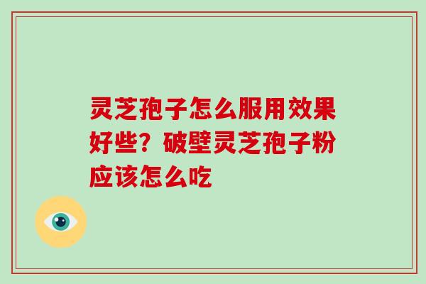灵芝孢子怎么服用效果好些？破壁灵芝孢子粉应该怎么吃