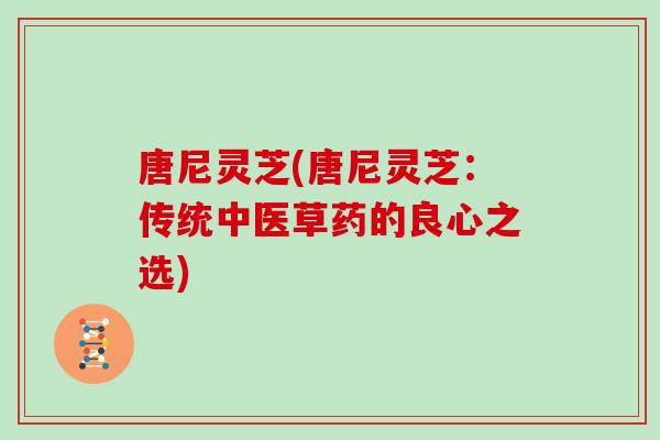 唐尼灵芝(唐尼灵芝:传统中医草药的良心之选) 唐尼灵芝(唐尼灵芝:传统中医草药的良心之选)