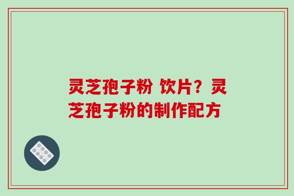 灵芝孢子粉 饮片?灵芝孢子粉的制作配方 灵芝孢子粉 饮片?灵芝孢子粉的制作配方