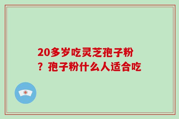 20多岁吃灵芝孢子粉?孢子粉什么人适合吃 20多岁吃灵芝孢子粉?孢子粉什么人适合吃