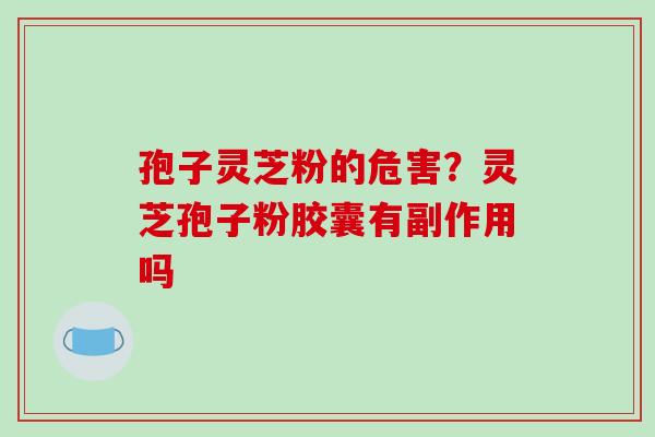 孢子灵芝粉的危害?灵芝孢子粉胶囊有副作用吗 孢子灵芝粉的危害?灵芝孢子粉胶囊有副作用吗