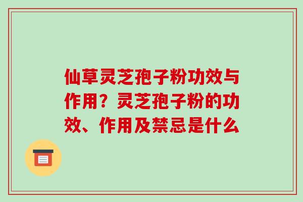 仙草灵芝孢子粉功效与作用?灵芝孢子粉的功效、作用及禁忌是什么 仙草灵芝孢子粉功效与作用?灵芝孢子粉的功效、作用及禁忌是什么