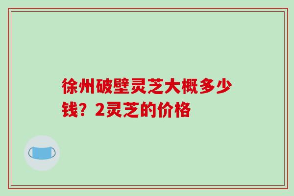 徐州破壁灵芝大概多少钱？2灵芝的价格