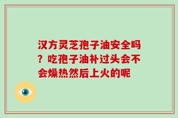 汉方灵芝孢子油安全吗?吃孢子油补过头会不会燥热然后上火的呢 汉方灵芝孢子油安全吗?吃孢子油补过头会不会燥热然后上火的呢
