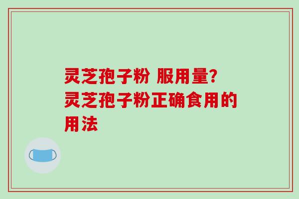 灵芝孢子粉 服用量？灵芝孢子粉正确食用的用法
