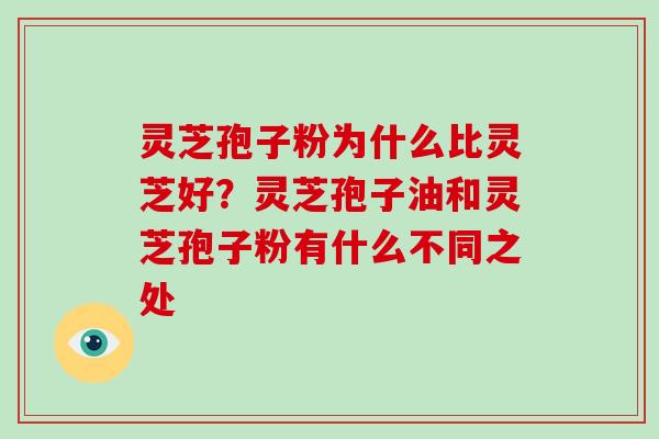 灵芝孢子粉为什么比灵芝好?灵芝孢子油和灵芝孢子粉有什么不同之处 灵芝孢子粉为什么比灵芝好?灵芝孢子油和灵芝孢子粉有什么不同之处