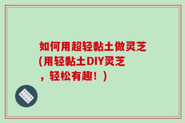 如何用超轻黏土做灵芝(用轻黏土DIY灵芝，轻松有趣！)