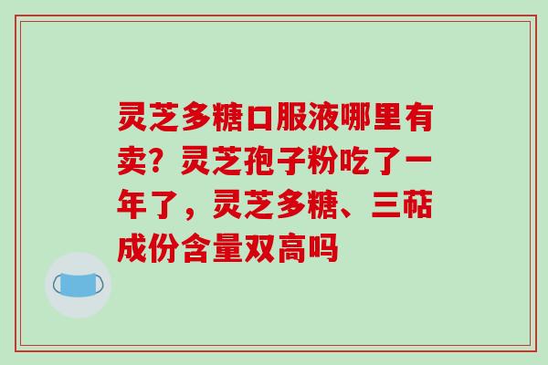 灵芝多糖口服液哪里有卖？灵芝孢子粉吃了一年了，灵芝多糖、三萜成份含量双高吗