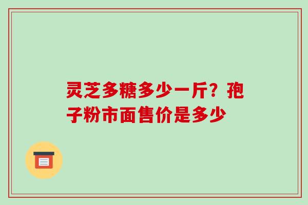 灵芝多糖多少一斤？孢子粉市面售价是多少