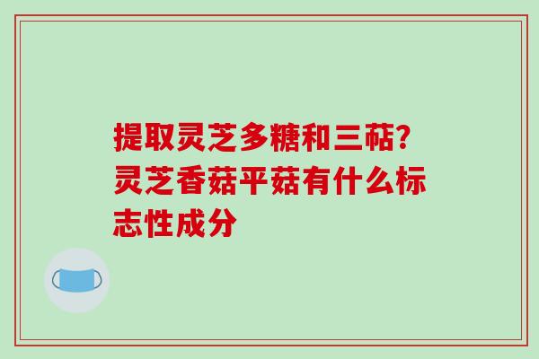 提取灵芝多糖和三萜？灵芝香菇平菇有什么标志性成分