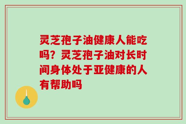 灵芝孢子油健康人能吃吗？灵芝孢子油对长时间身体处于的人有帮助吗