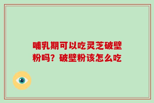 哺乳期可以吃灵芝破壁粉吗?破壁粉该怎么吃 哺乳期可以吃灵芝破壁粉吗?破壁粉该怎么吃