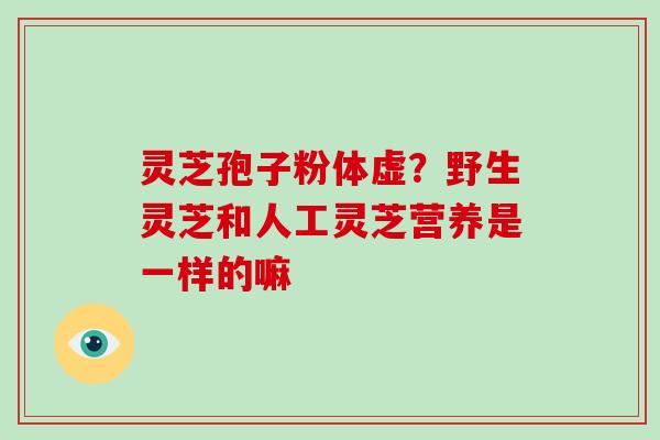 灵芝孢子粉体虚？野生灵芝和人工灵芝营养是一样的嘛