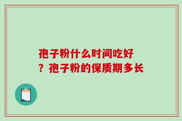 孢子粉什么时间吃好 ？孢子粉的保质期多长