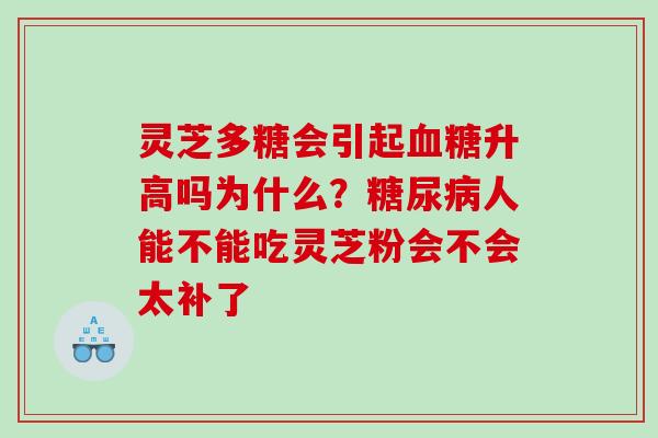 灵芝多糖会引起升高吗为什么?人能不能吃灵芝粉会不会太补了 灵芝多糖会引起升高吗为什么?人能不能吃灵芝粉会不会太补了