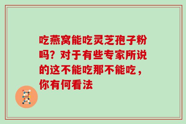 吃燕窝能吃灵芝孢子粉吗?对于有些专家所说的这不能吃那不能吃,你有何看法 吃燕窝能吃灵芝孢子粉吗?对于有些专家所说的这不能吃那不能吃,你有何看法