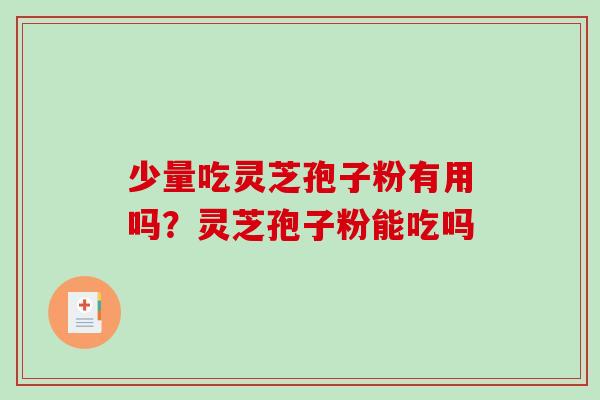 少量吃灵芝孢子粉有用吗？灵芝孢子粉能吃吗
