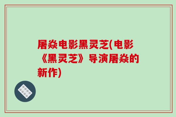屠焱电影黑灵芝(电影《黑灵芝》导演屠焱的新作) 屠焱电影黑灵芝(电影《黑灵芝》导演屠焱的新作)