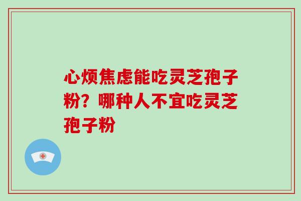 心烦能吃灵芝孢子粉？哪种人不宜吃灵芝孢子粉