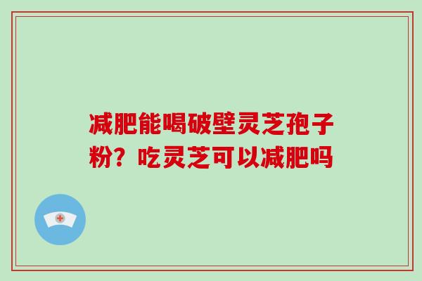 能喝破壁灵芝孢子粉？吃灵芝可以吗