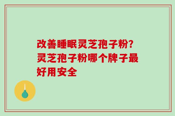 改善灵芝孢子粉？灵芝孢子粉哪个牌子好用安全
