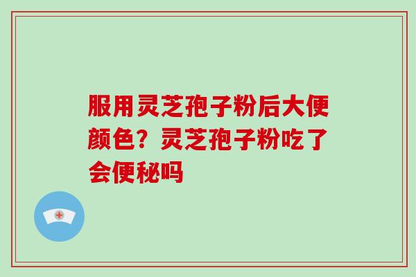 服用灵芝孢子粉后大便颜色？灵芝孢子粉吃了会吗