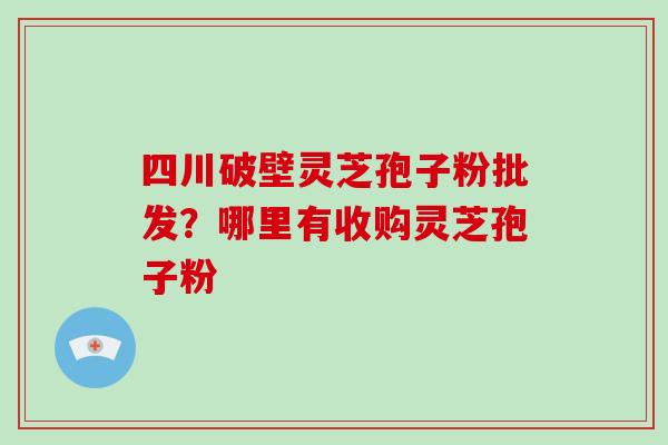 四川破壁灵芝孢子粉批发？哪里有收购灵芝孢子粉