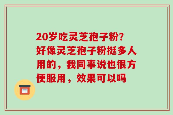 20岁吃灵芝孢子粉？好像灵芝孢子粉挺多人用的，我同事说也很方便服用，效果可以吗