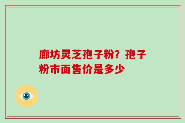 廊坊灵芝孢子粉？孢子粉市面售价是多少