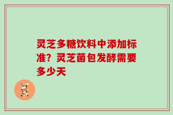 灵芝多糖饮料中添加标准？灵芝菌包发酵需要多少天