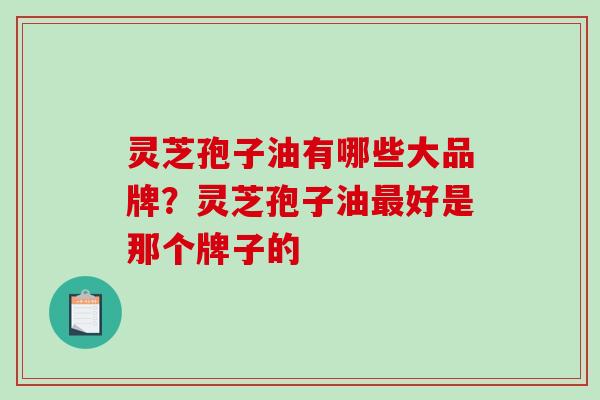 灵芝孢子油有哪些大品牌？灵芝孢子油好是那个牌子的