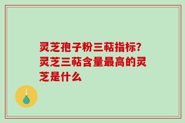 灵芝孢子粉三萜指标?灵芝三萜含量高的灵芝是什么 灵芝孢子粉三萜指标?灵芝三萜含量高的灵芝是什么