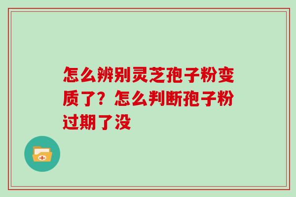 怎么辨别灵芝孢子粉变质了?怎么判断孢子粉过期了没 怎么辨别灵芝孢子粉变质了?怎么判断孢子粉过期了没