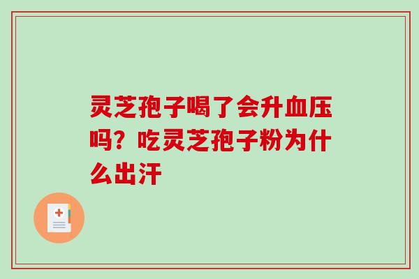 灵芝孢子喝了会升吗?吃灵芝孢子粉为什么出汗 灵芝孢子喝了会升吗?吃灵芝孢子粉为什么出汗