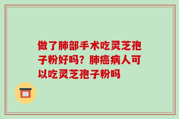 做了部手术吃灵芝孢子粉好吗?人可以吃灵芝孢子粉吗 做了部手术吃灵芝孢子粉好吗?人可以吃灵芝孢子粉吗