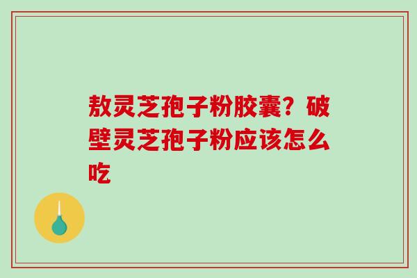 敖灵芝孢子粉胶囊？破壁灵芝孢子粉应该怎么吃