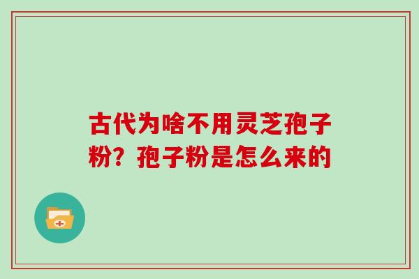 古代为啥不用灵芝孢子粉？孢子粉是怎么来的