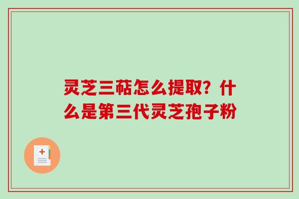 灵芝三萜怎么提取?什么是第三代灵芝孢子粉 灵芝三萜怎么提取?什么是第三代灵芝孢子粉