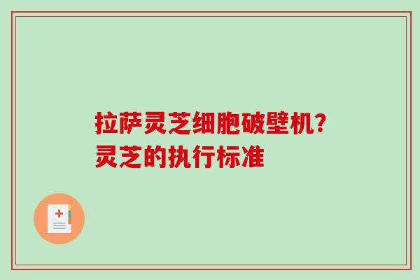 拉萨灵芝细胞破壁机?灵芝的执行标准 拉萨灵芝细胞破壁机?灵芝的执行标准