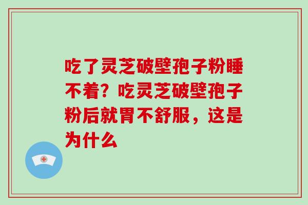 吃了灵芝破壁孢子粉睡不着?吃灵芝破壁孢子粉后就胃不舒服,这是为什么 吃了灵芝破壁孢子粉睡不着?吃灵芝破壁孢子粉后就胃不舒服,这是为什么