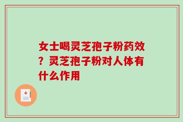 女士喝灵芝孢子粉?灵芝孢子粉对人体有什么作用 女士喝灵芝孢子粉?灵芝孢子粉对人体有什么作用
