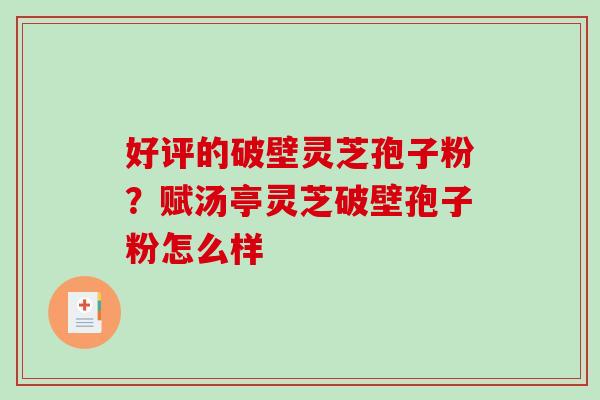 好评的破壁灵芝孢子粉?赋汤亭灵芝破壁孢子粉怎么样 好评的破壁灵芝孢子粉?赋汤亭灵芝破壁孢子粉怎么样
