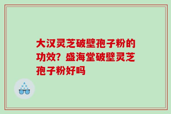 大汉灵芝破壁孢子粉的功效?盛海堂破壁灵芝孢子粉好吗 大汉灵芝破壁孢子粉的功效?盛海堂破壁灵芝孢子粉好吗