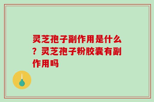 灵芝孢子副作用是什么？灵芝孢子粉胶囊有副作用吗