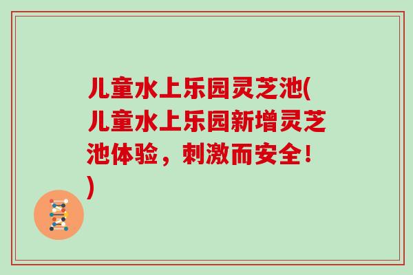 儿童水上乐园灵芝池(儿童水上乐园新增灵芝池体验,刺激而安全!) 儿童水上乐园灵芝池(儿童水上乐园新增灵芝池体验,刺激而安全!)