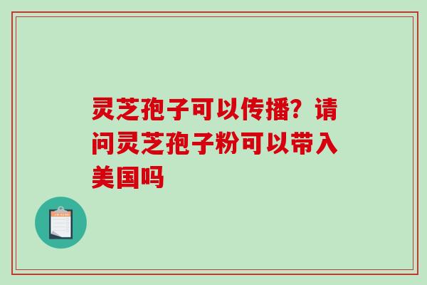 灵芝孢子可以传播?请问灵芝孢子粉可以带入美国吗 灵芝孢子可以传播?请问灵芝孢子粉可以带入美国吗