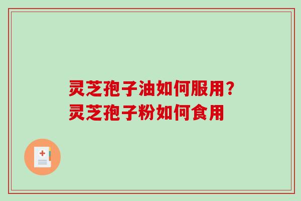 灵芝孢子油如何服用?灵芝孢子粉如何食用 灵芝孢子油如何服用?灵芝孢子粉如何食用
